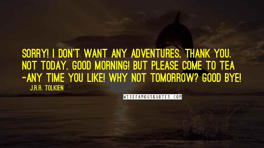 J.R.R. Tolkien Quotes: Sorry! I don't want any adventures, thank you. Not Today. Good morning! But please come to tea -any time you like! Why not tomorrow? Good bye!