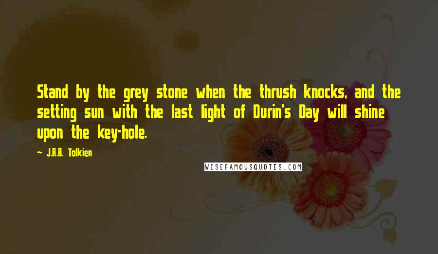 J.R.R. Tolkien Quotes: Stand by the grey stone when the thrush knocks, and the setting sun with the last light of Durin's Day will shine upon the key-hole.