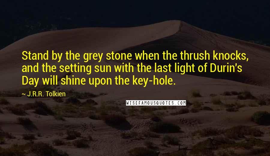 J.R.R. Tolkien Quotes: Stand by the grey stone when the thrush knocks, and the setting sun with the last light of Durin's Day will shine upon the key-hole.