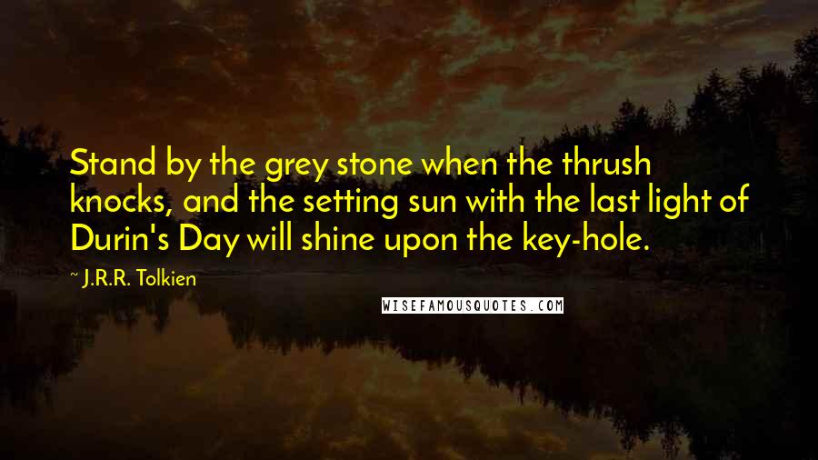 J.R.R. Tolkien Quotes: Stand by the grey stone when the thrush knocks, and the setting sun with the last light of Durin's Day will shine upon the key-hole.