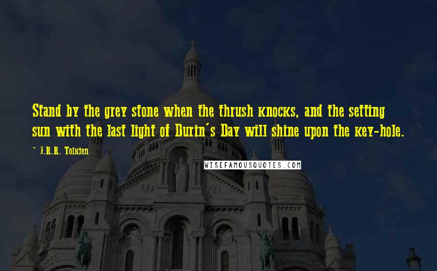 J.R.R. Tolkien Quotes: Stand by the grey stone when the thrush knocks, and the setting sun with the last light of Durin's Day will shine upon the key-hole.