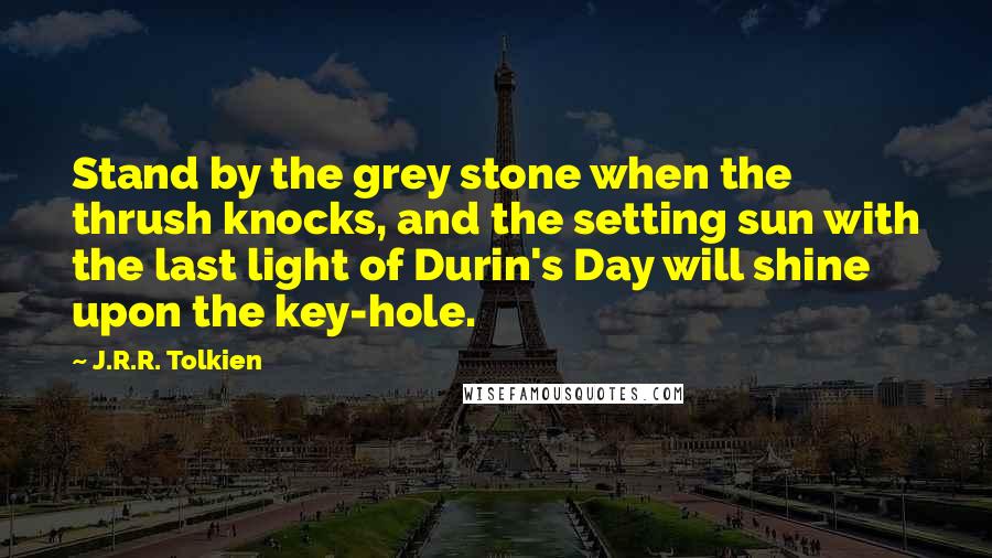 J.R.R. Tolkien Quotes: Stand by the grey stone when the thrush knocks, and the setting sun with the last light of Durin's Day will shine upon the key-hole.