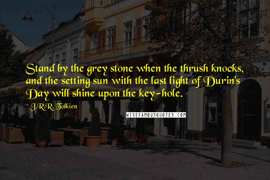 J.R.R. Tolkien Quotes: Stand by the grey stone when the thrush knocks, and the setting sun with the last light of Durin's Day will shine upon the key-hole.