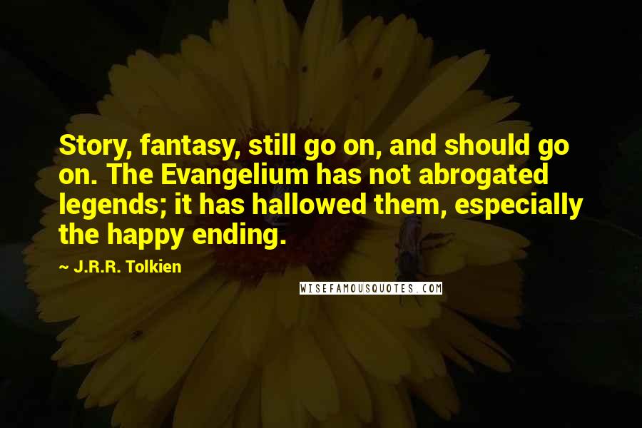 J.R.R. Tolkien Quotes: Story, fantasy, still go on, and should go on. The Evangelium has not abrogated legends; it has hallowed them, especially the happy ending.