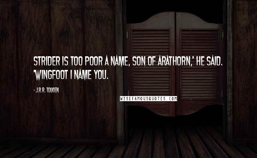 J.R.R. Tolkien Quotes: Strider is too poor a name, son of Arathorn,' he said. 'Wingfoot I name you.