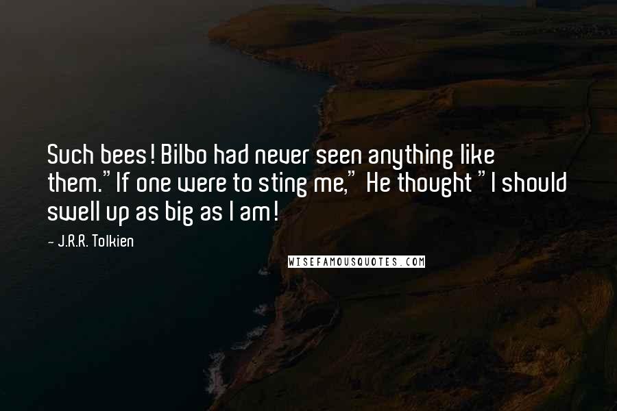 J.R.R. Tolkien Quotes: Such bees! Bilbo had never seen anything like them."If one were to sting me," He thought "I should swell up as big as I am!