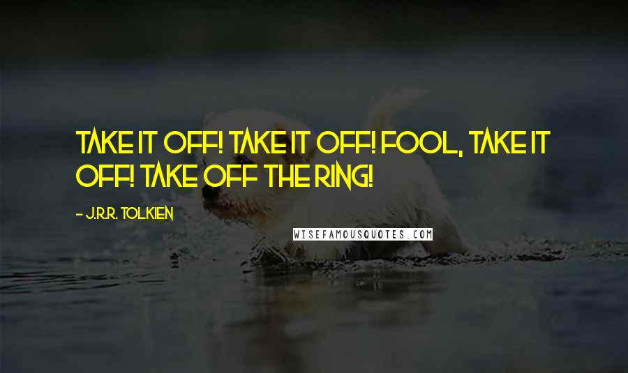 J.R.R. Tolkien Quotes: Take it off! Take it off! Fool, take it off! Take off the Ring!