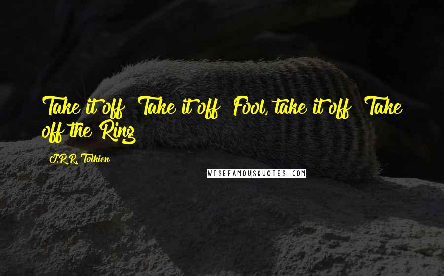J.R.R. Tolkien Quotes: Take it off! Take it off! Fool, take it off! Take off the Ring!