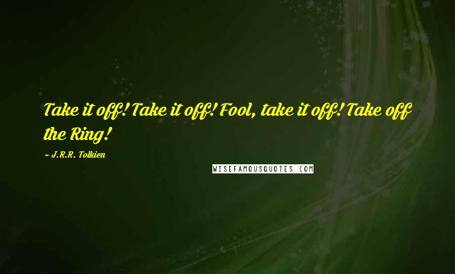 J.R.R. Tolkien Quotes: Take it off! Take it off! Fool, take it off! Take off the Ring!