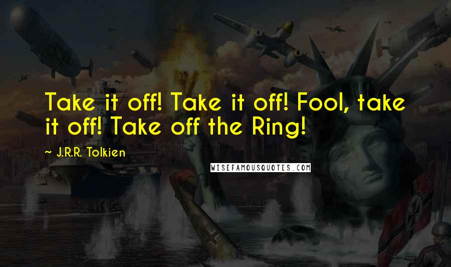 J.R.R. Tolkien Quotes: Take it off! Take it off! Fool, take it off! Take off the Ring!