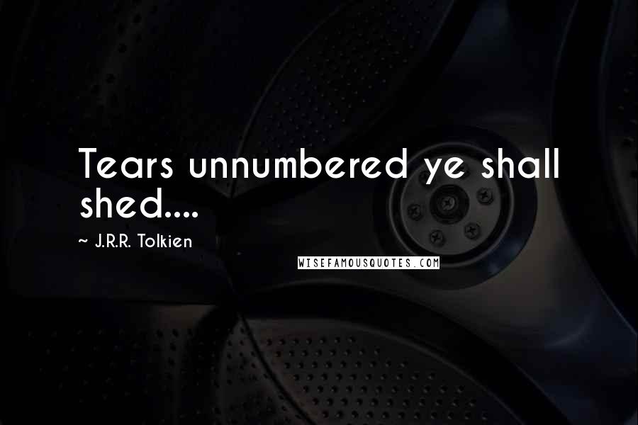 J.R.R. Tolkien Quotes: Tears unnumbered ye shall shed....