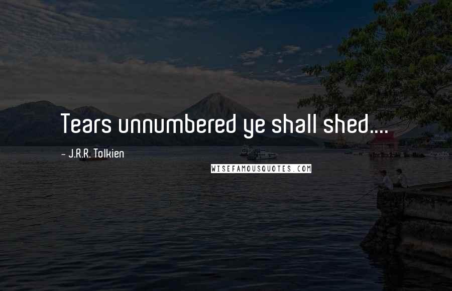 J.R.R. Tolkien Quotes: Tears unnumbered ye shall shed....