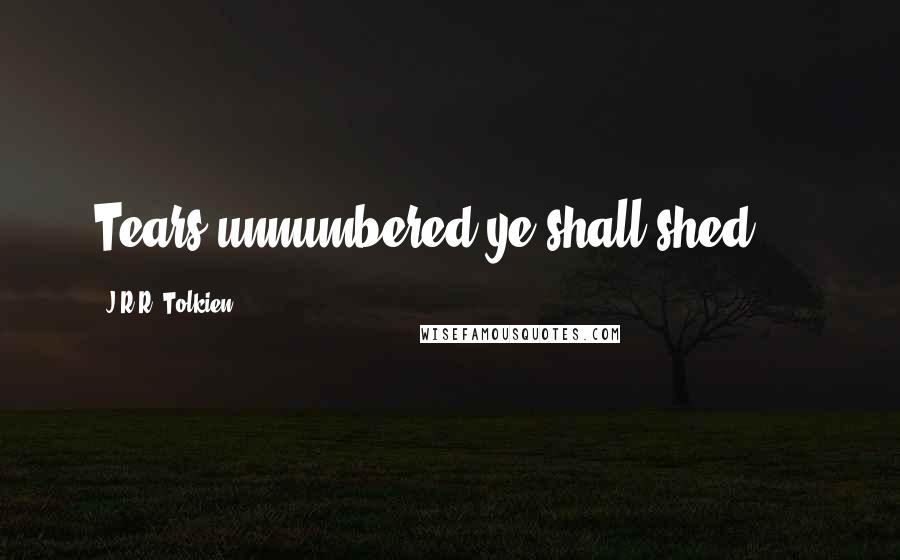 J.R.R. Tolkien Quotes: Tears unnumbered ye shall shed....