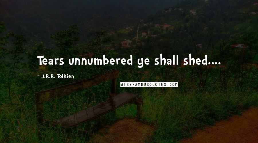 J.R.R. Tolkien Quotes: Tears unnumbered ye shall shed....