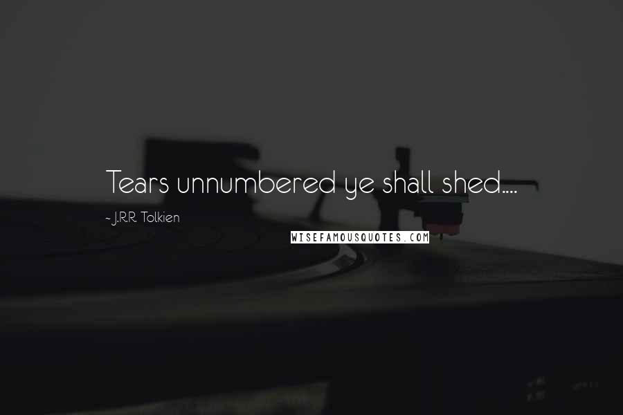 J.R.R. Tolkien Quotes: Tears unnumbered ye shall shed....