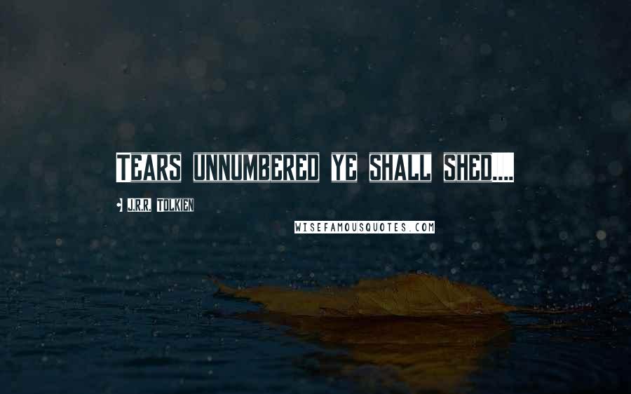 J.R.R. Tolkien Quotes: Tears unnumbered ye shall shed....