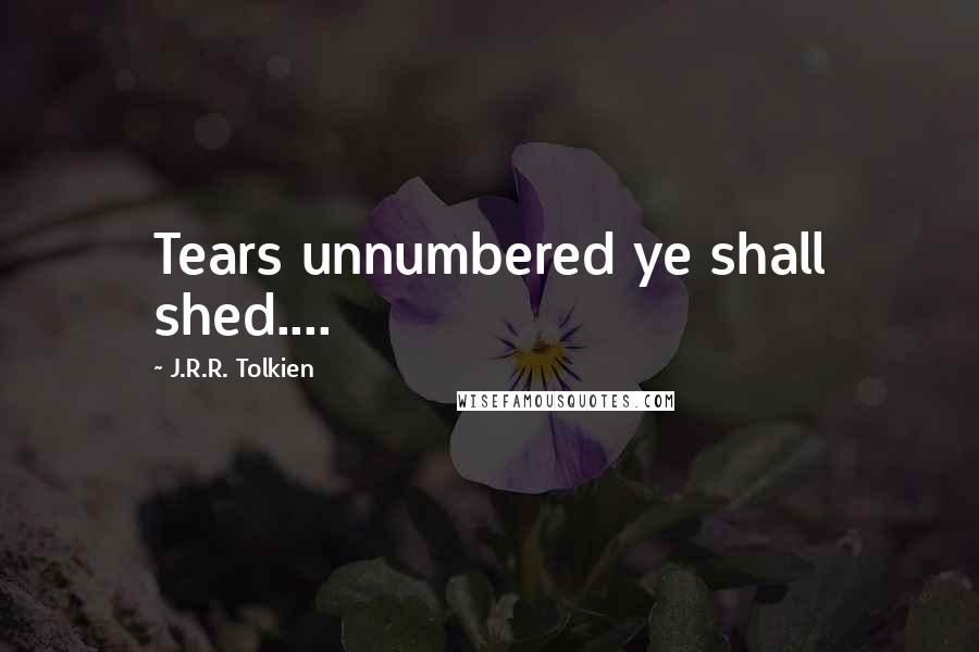 J.R.R. Tolkien Quotes: Tears unnumbered ye shall shed....