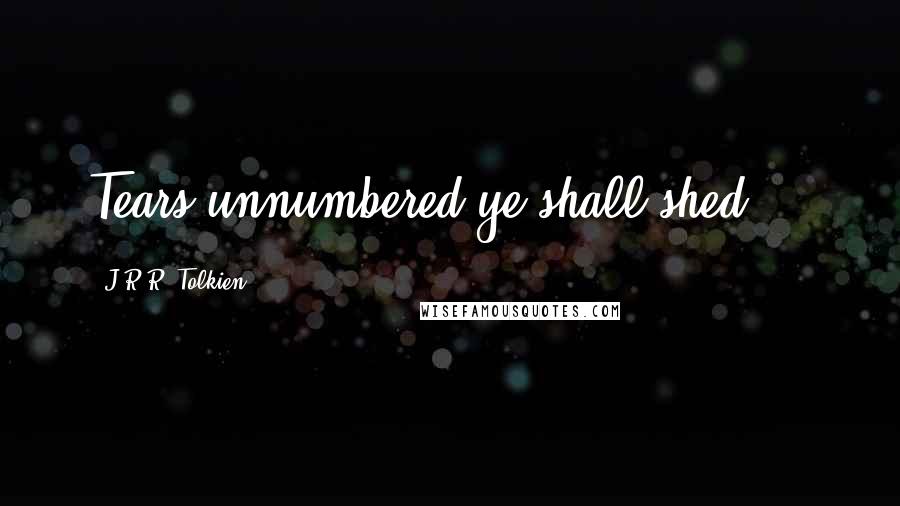 J.R.R. Tolkien Quotes: Tears unnumbered ye shall shed....