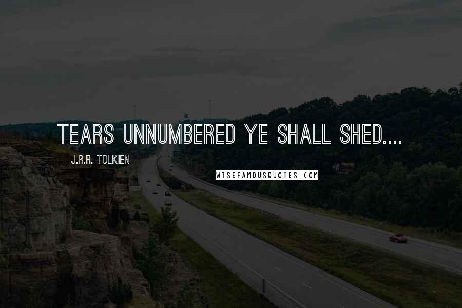 J.R.R. Tolkien Quotes: Tears unnumbered ye shall shed....