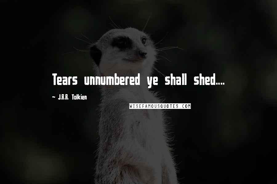 J.R.R. Tolkien Quotes: Tears unnumbered ye shall shed....