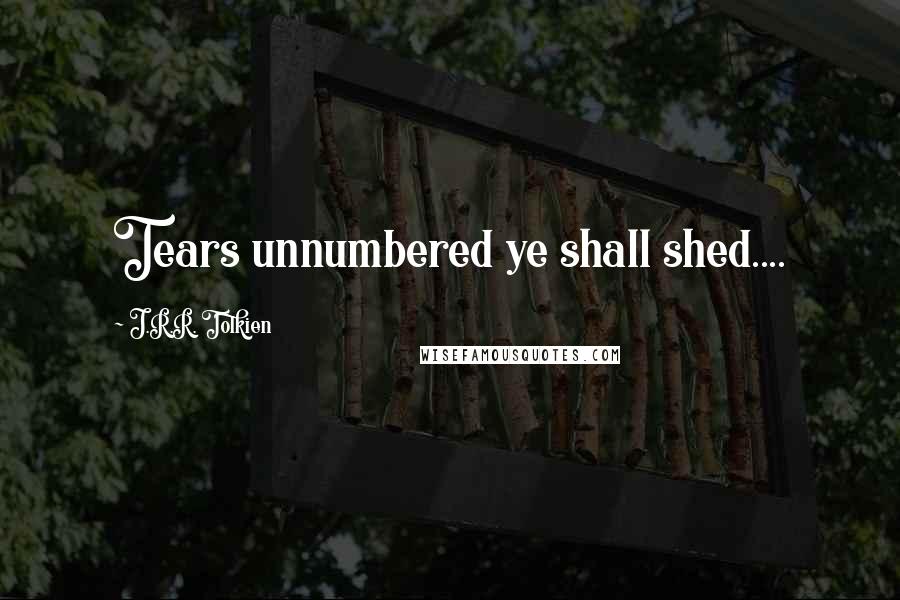 J.R.R. Tolkien Quotes: Tears unnumbered ye shall shed....