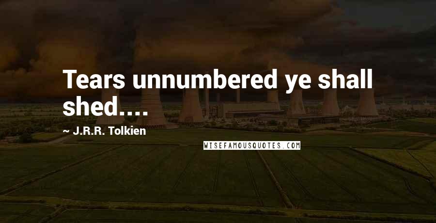 J.R.R. Tolkien Quotes: Tears unnumbered ye shall shed....