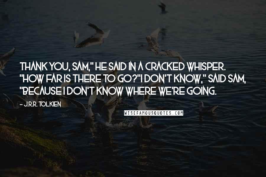 J.R.R. Tolkien Quotes: Thank you, Sam," he said in a cracked whisper. "How far is there to go?"I don't know," said Sam, "because I don't know where we're going.