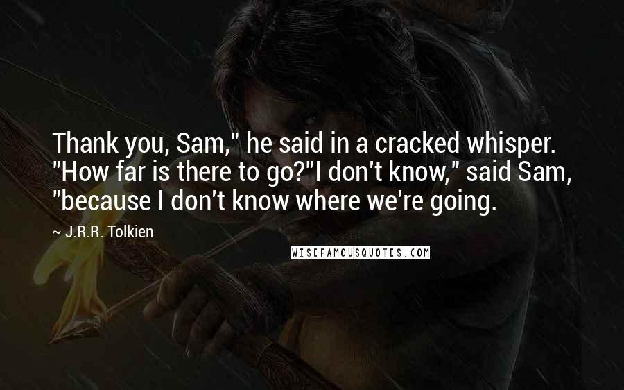 J.R.R. Tolkien Quotes: Thank you, Sam," he said in a cracked whisper. "How far is there to go?"I don't know," said Sam, "because I don't know where we're going.