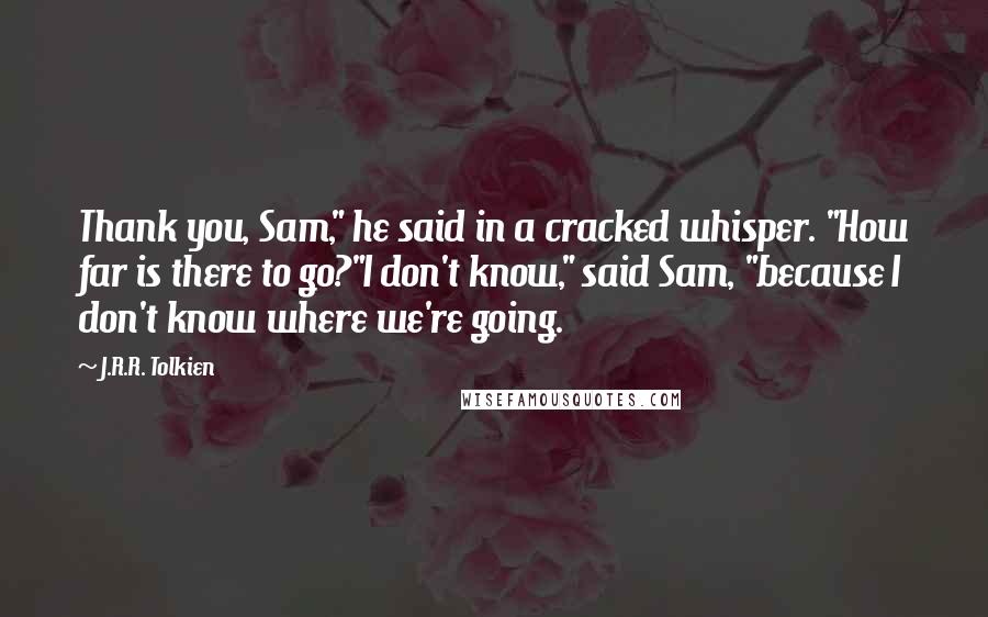 J.R.R. Tolkien Quotes: Thank you, Sam," he said in a cracked whisper. "How far is there to go?"I don't know," said Sam, "because I don't know where we're going.