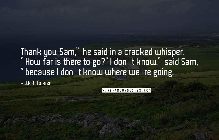 J.R.R. Tolkien Quotes: Thank you, Sam," he said in a cracked whisper. "How far is there to go?"I don't know," said Sam, "because I don't know where we're going.