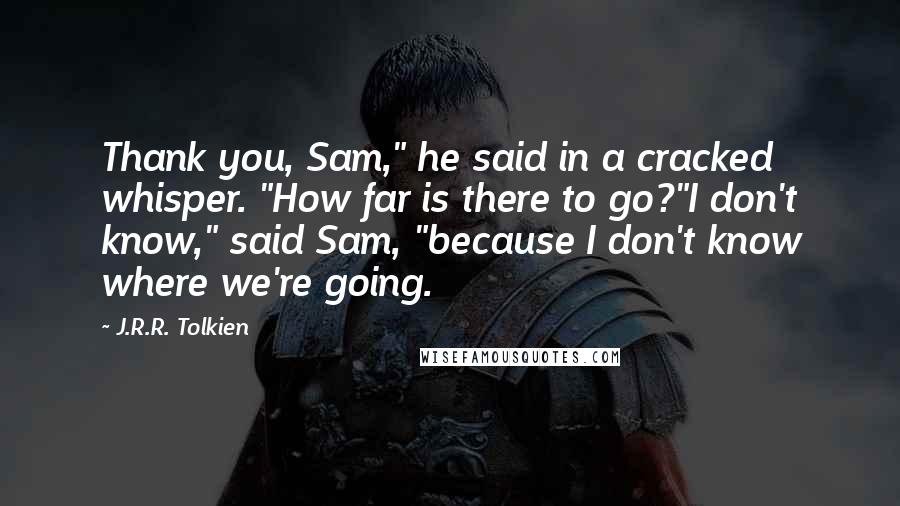 J.R.R. Tolkien Quotes: Thank you, Sam," he said in a cracked whisper. "How far is there to go?"I don't know," said Sam, "because I don't know where we're going.