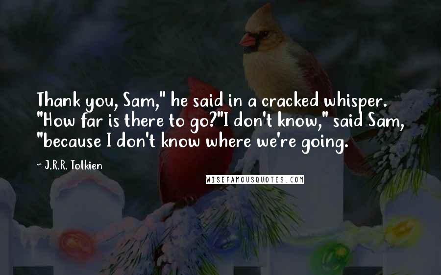 J.R.R. Tolkien Quotes: Thank you, Sam," he said in a cracked whisper. "How far is there to go?"I don't know," said Sam, "because I don't know where we're going.