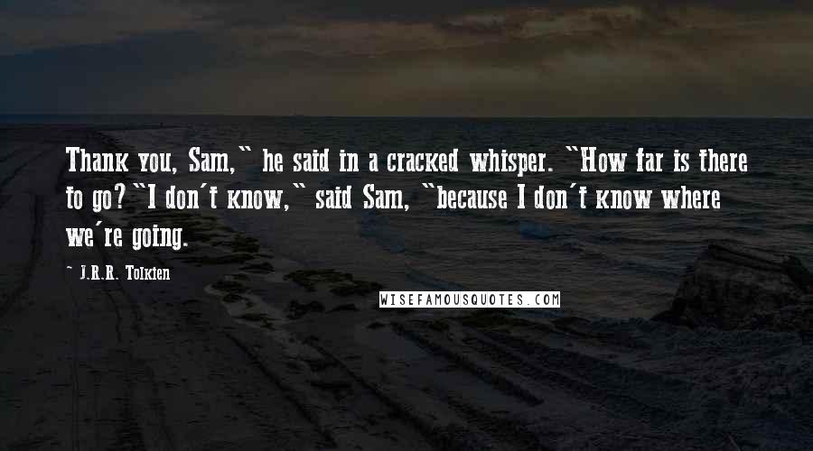 J.R.R. Tolkien Quotes: Thank you, Sam," he said in a cracked whisper. "How far is there to go?"I don't know," said Sam, "because I don't know where we're going.