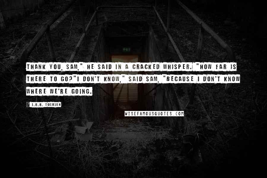 J.R.R. Tolkien Quotes: Thank you, Sam," he said in a cracked whisper. "How far is there to go?"I don't know," said Sam, "because I don't know where we're going.