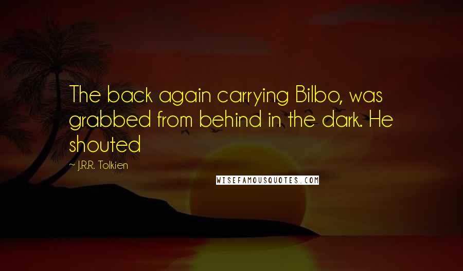 J.R.R. Tolkien Quotes: The back again carrying Bilbo, was grabbed from behind in the dark. He shouted