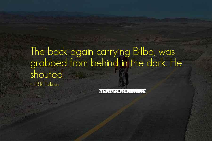 J.R.R. Tolkien Quotes: The back again carrying Bilbo, was grabbed from behind in the dark. He shouted