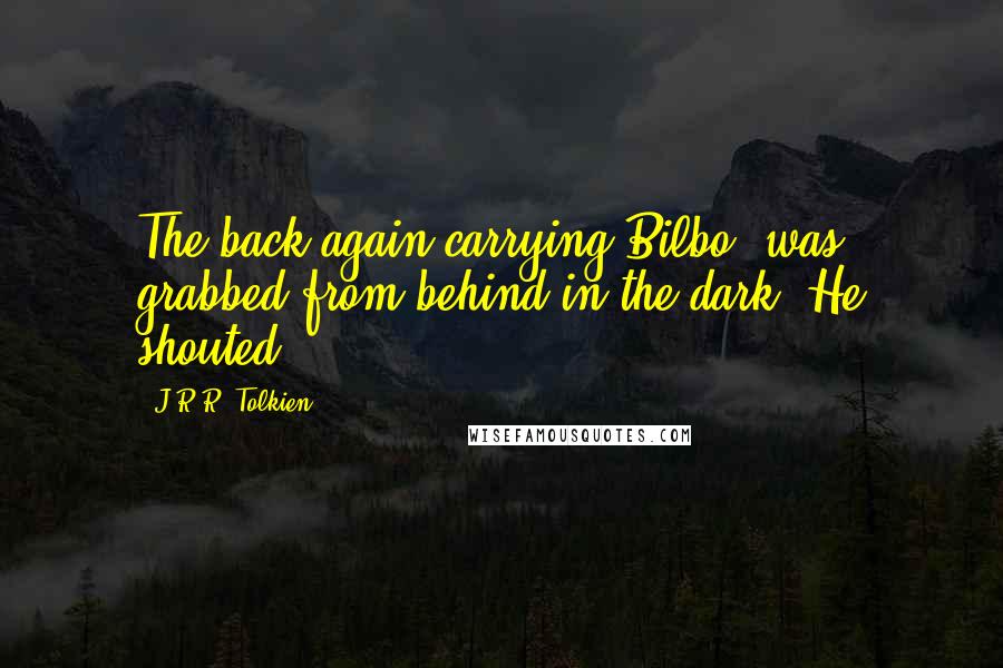 J.R.R. Tolkien Quotes: The back again carrying Bilbo, was grabbed from behind in the dark. He shouted