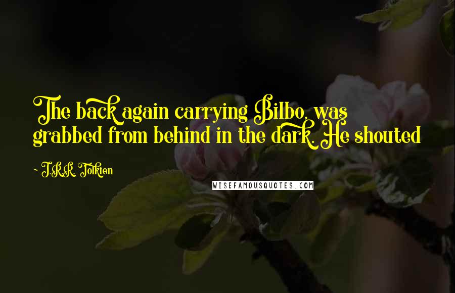 J.R.R. Tolkien Quotes: The back again carrying Bilbo, was grabbed from behind in the dark. He shouted