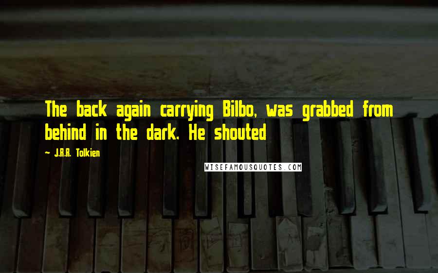 J.R.R. Tolkien Quotes: The back again carrying Bilbo, was grabbed from behind in the dark. He shouted