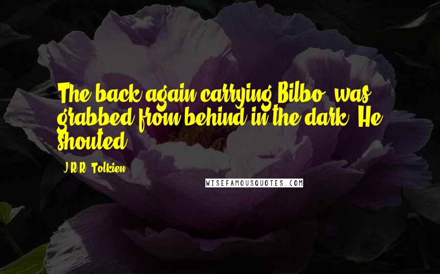 J.R.R. Tolkien Quotes: The back again carrying Bilbo, was grabbed from behind in the dark. He shouted