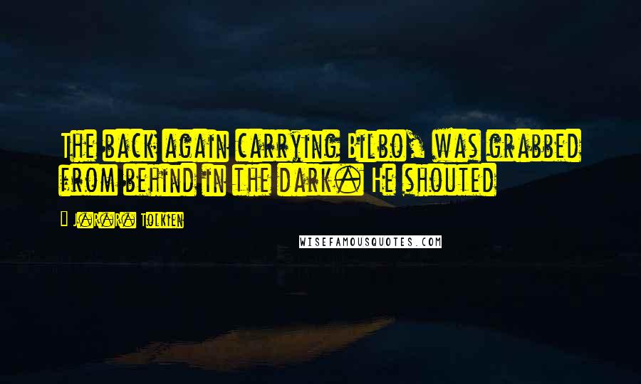 J.R.R. Tolkien Quotes: The back again carrying Bilbo, was grabbed from behind in the dark. He shouted