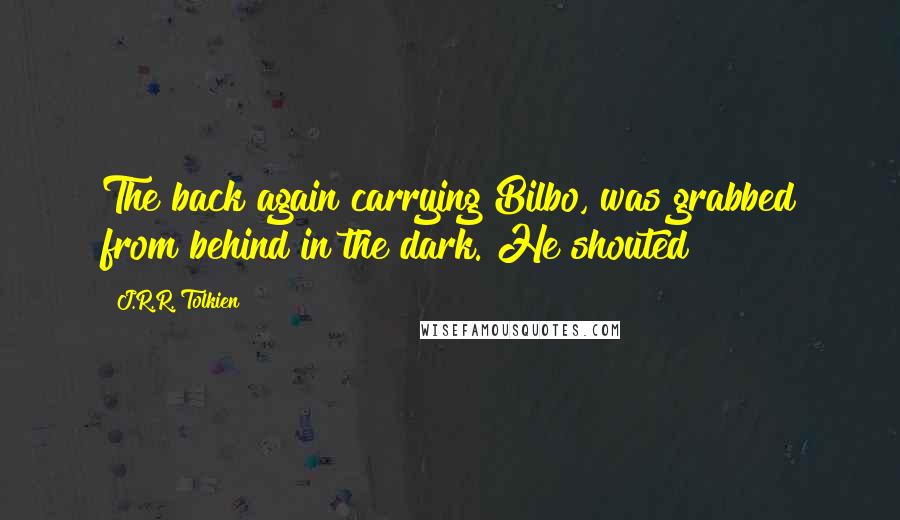 J.R.R. Tolkien Quotes: The back again carrying Bilbo, was grabbed from behind in the dark. He shouted