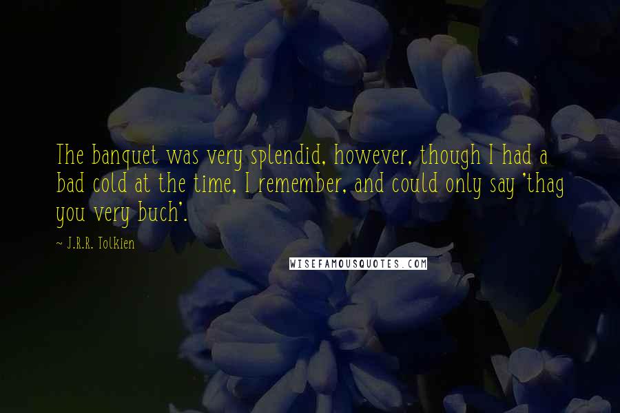 J.R.R. Tolkien Quotes: The banquet was very splendid, however, though I had a bad cold at the time, I remember, and could only say 'thag you very buch'.