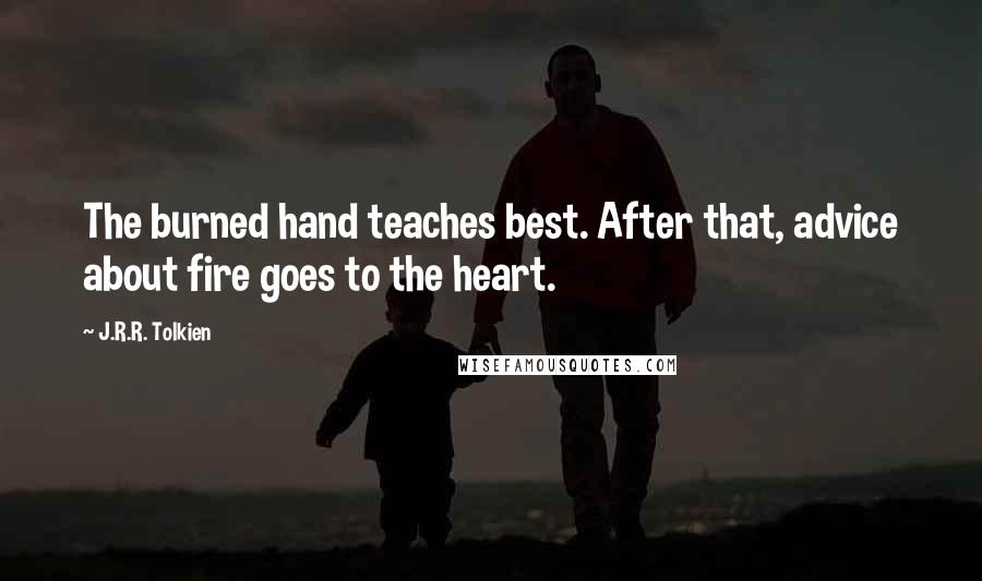 J.R.R. Tolkien Quotes: The burned hand teaches best. After that, advice about fire goes to the heart.