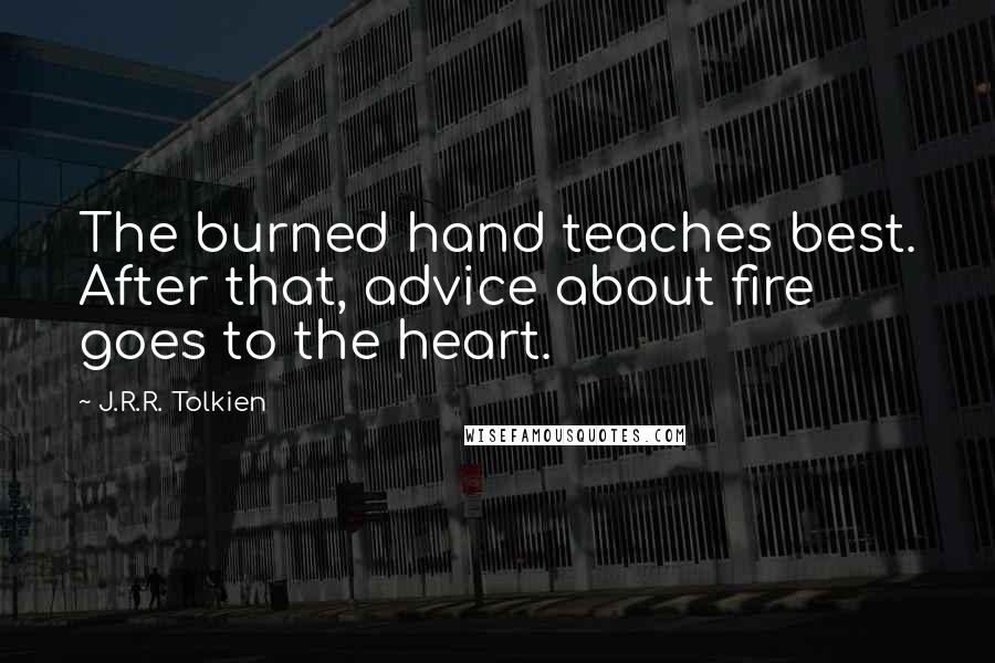 J.R.R. Tolkien Quotes: The burned hand teaches best. After that, advice about fire goes to the heart.