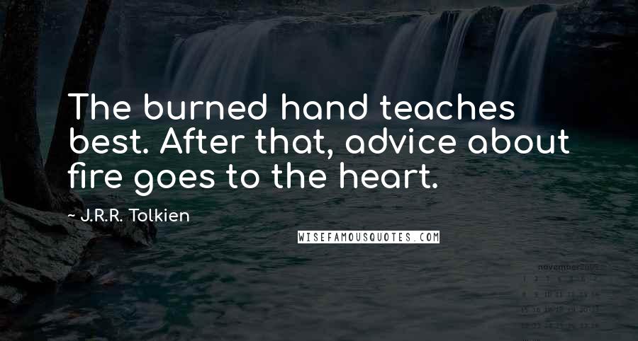 J.R.R. Tolkien Quotes: The burned hand teaches best. After that, advice about fire goes to the heart.