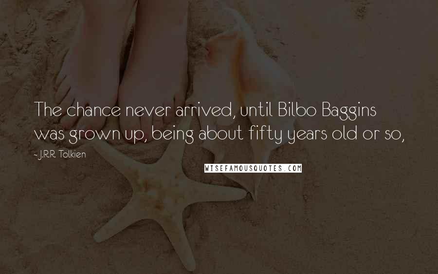 J.R.R. Tolkien Quotes: The chance never arrived, until Bilbo Baggins was grown up, being about fifty years old or so,