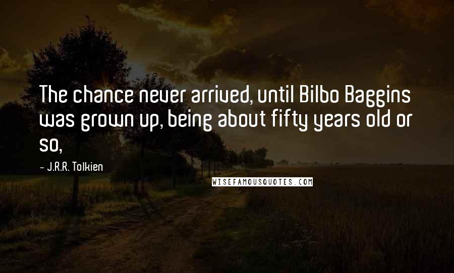 J.R.R. Tolkien Quotes: The chance never arrived, until Bilbo Baggins was grown up, being about fifty years old or so,