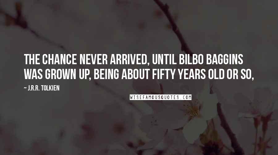 J.R.R. Tolkien Quotes: The chance never arrived, until Bilbo Baggins was grown up, being about fifty years old or so,