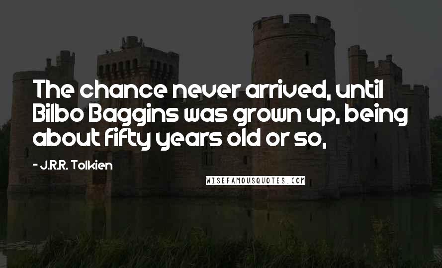 J.R.R. Tolkien Quotes: The chance never arrived, until Bilbo Baggins was grown up, being about fifty years old or so,